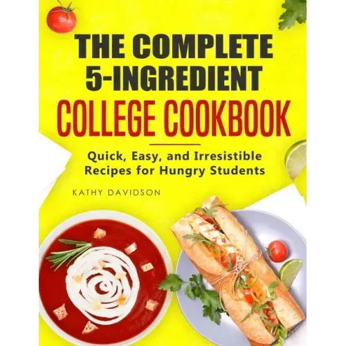 The Complete 5-Ingredient College Cookbook: Quick, Easy, and Irresistible Recipes for Hungry Students
