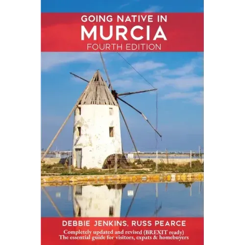 Going Native In Murcia 4th Edition: All You Need To Know About Visiting, Living and Home Buying in Murcia and Spain's Costa Calida