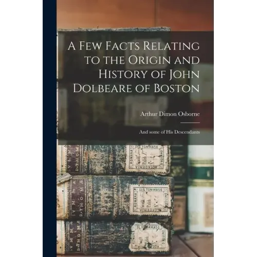 A Few Facts Relating to the Origin and History of John Dolbeare of Boston: and Some of His Descendants
