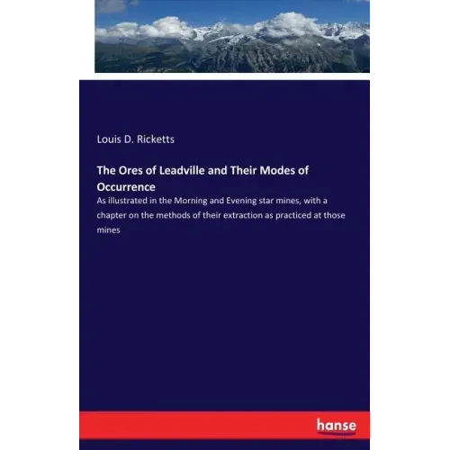 The Ores of Leadville and Their Modes of Occurrence: As illustrated in the Morning and Evening star mines, with a chapter on the methods of their extr