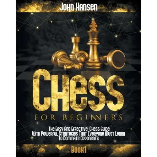 Chess For Beginners: The Easy And Effective Chess Guide With Powerful Strategies That Everyone Must Learn To Dominate Opponents