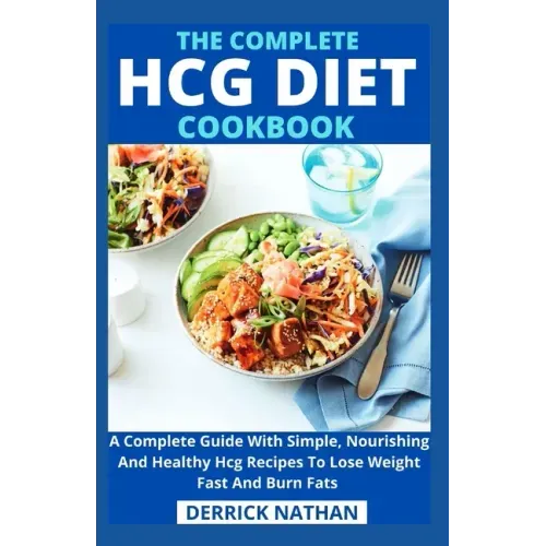 The Complete Hcg Diet Cookbook: A Complete Guide With Simple, Nourishing And Healthy Hcg Recipes To Lose Weight Fast And Burn Fats