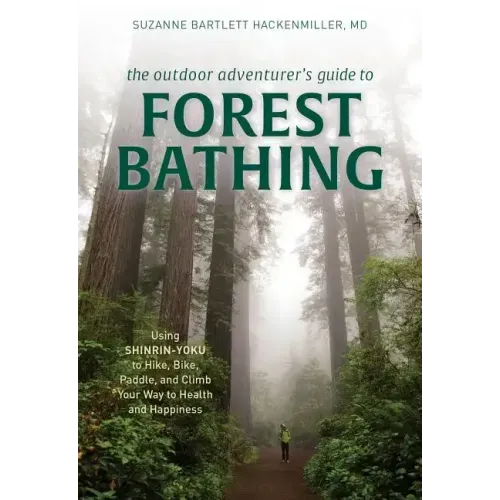 The Outdoor Adventurer's Guide to Forest Bathing: Using Shinrin-Yoku to Hike, Bike, Paddle, and Climb Your Way to Health and Happiness
