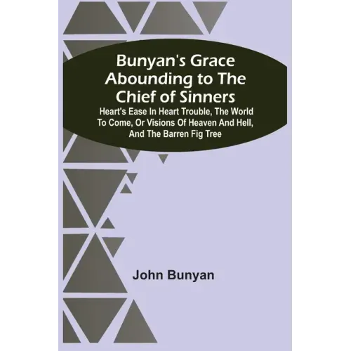 Bunyan'S Grace Abounding To The Chief Of Sinners: Heart'S Ease In Heart Trouble, The World To Come, Or Visions Of Heaven And Hell, And The Barren Fig
