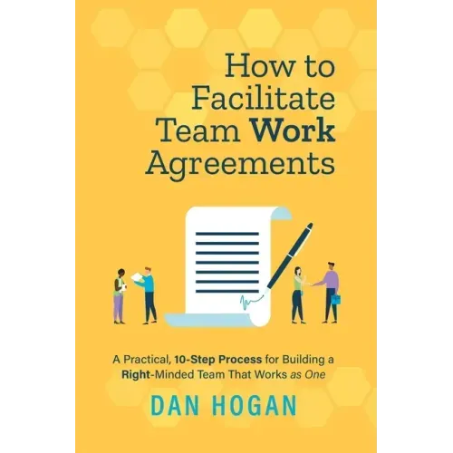How to Facilitate Team Work Agreements: A Practical, 10-Step Process for Building a Right-Minded Team That Works as One