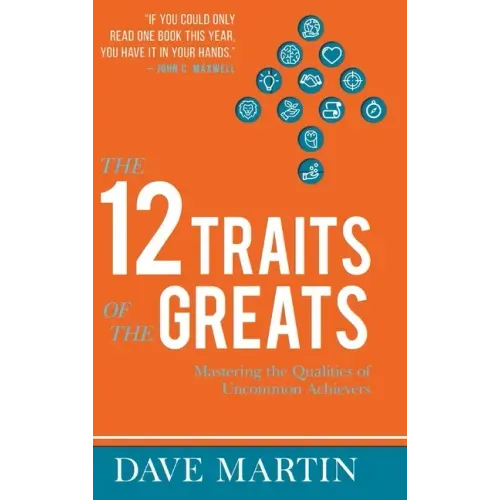 The 12 Traits of the Greats: Mastering The Qualities Of Uncommon Achievers