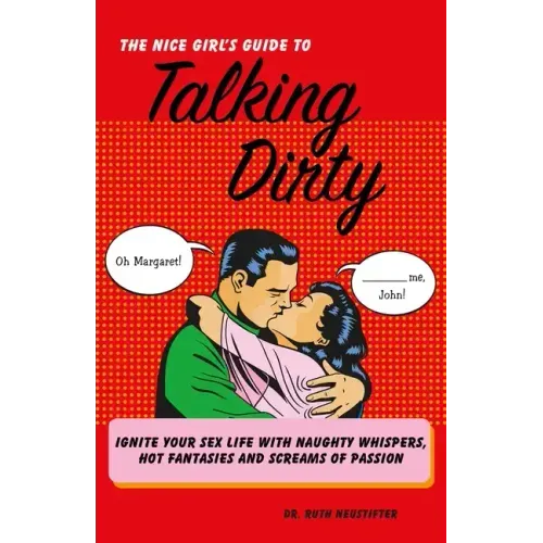 The Nice Girl's Guide to Talking Dirty: Ignite Your Sex Life with Naughty Whispers, Hot Desires, and Screams of Passion