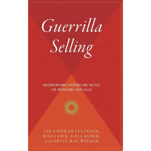 Guerrilla Selling: Unconventional Weapons and Tactics for Increasing Your Sales