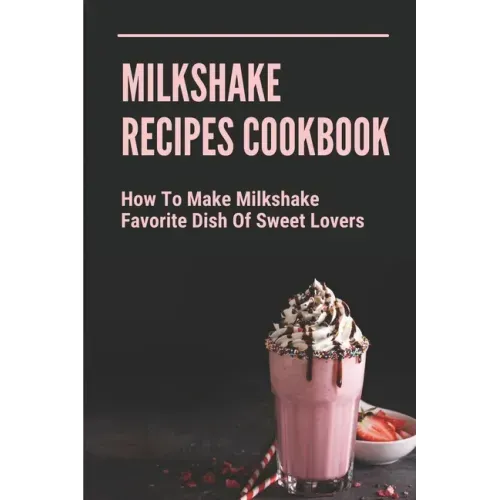 Milkshake Recipes Cookbook: How To Make Milkshake - Favorite Dish Of Sweet Lovers: Milkshake Without Ice Cream