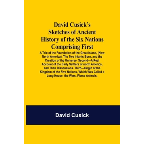 David Cusick'S Sketches Of Ancient History Of The Six Nations Comprising First-A Tale Of The Foundation Of The Great Island, (Now North America), The