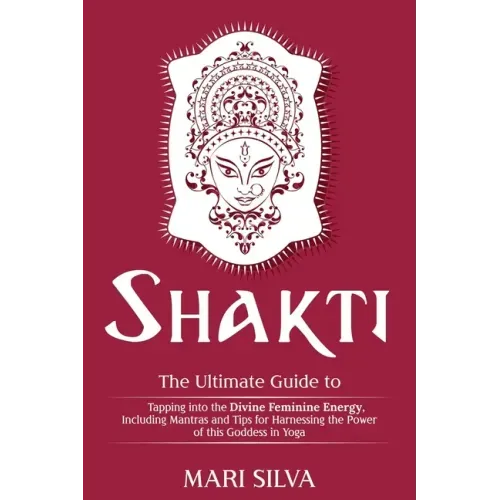 Shakti: The Ultimate Guide to Tapping into the Divine Feminine Energy, Including Mantras and Tips for Harnessing the Power of this Goddess in Yoga