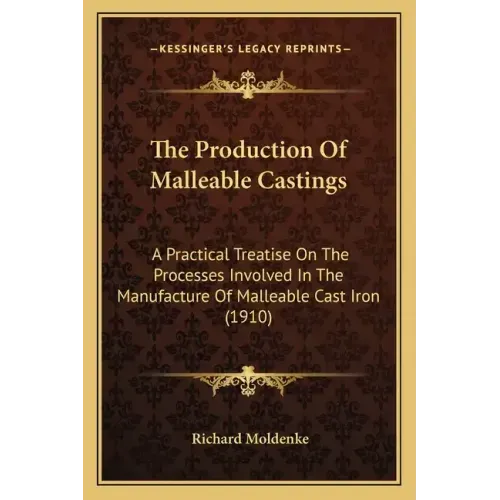 The Production Of Malleable Castings: A Practical Treatise On The Processes Involved In The Manufacture Of Malleable Cast Iron (1910)