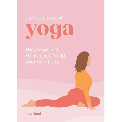 The Little Book of Yoga: How to Perfect 50 Asanas and Build Your Own Flows