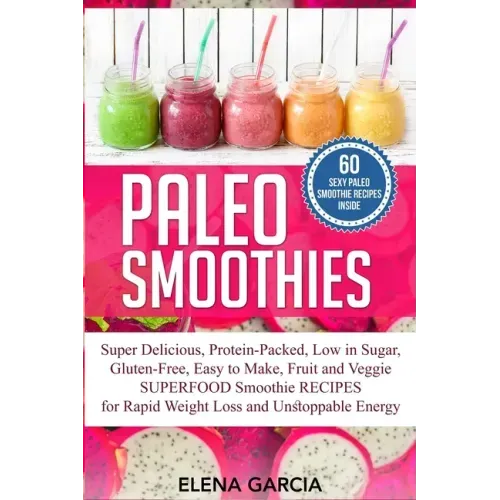 Paleo Smoothies: Super Delicious & Filling, Protein-Packed, Low in Sugar, Gluten-Free, Easy to Make, Fruit and Veggie Superfood Smoothi