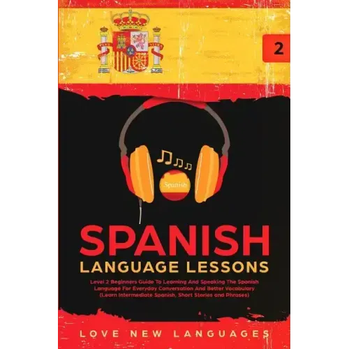Spanish Language Lessons: Level 2 Beginners Guide To Learning And Speaking The Spanish Language For Everyday Conversation And Better Vocabulary
