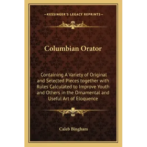 Columbian Orator: Containing a Variety of Original and Selected Pieces Together with Rules Calculated to Improve Youth and Others in the