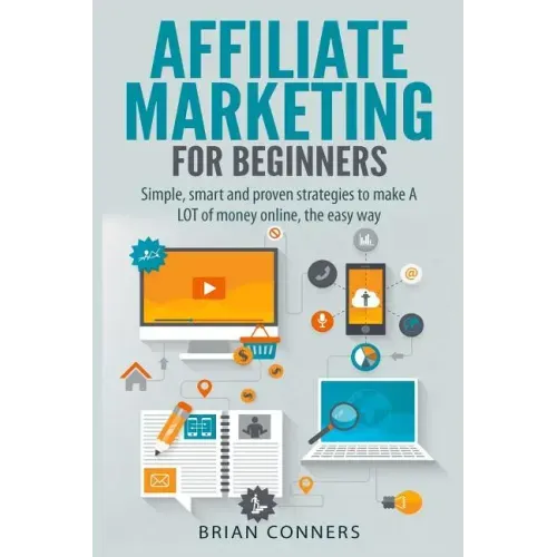 Affiliate Marketing for Beginners: Simple, smart and proven strategies to make A LOT of money online, the easy way