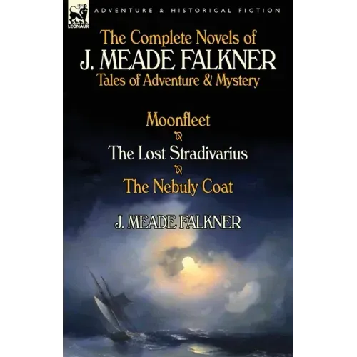 The Complete Novels of J. Meade Falkner: Tales of Adventure & Mystery-Moonfleet, the Lost Stradivarius & the Nebuly Coat