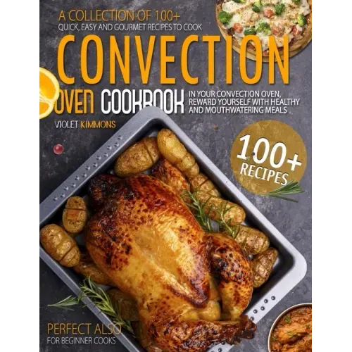 Convection Oven Cookbook: A Collection Of 100+ Quick, Easy And Gourmet Recipes To Cook In Your Convection Oven, Reward Yourself With Healthy And