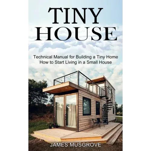 Tiny House: How to Start Living in a Small House (Technical Manual for Building a Tiny Home)