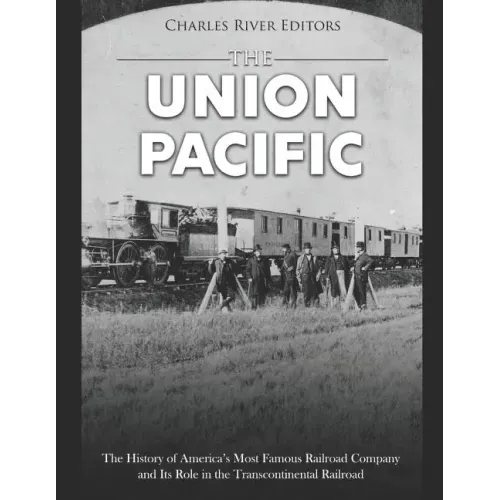 The Union Pacific: The History of America's Most Famous Railroad Company and Its Role in the Transcontinental Railroad