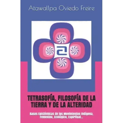 Tetrasofía, Filosofía de la Tierra Y de la Alteridad: Bases Epistémicas de los Movimientos Indígena, Femenino, Ecológico, Espiritual...
