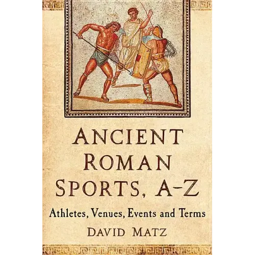 Ancient Roman Sports, A-Z: Athletes, Venues, Events and Terms
