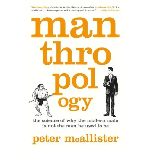 Manthropology: The Science of Why the Modern Male Is Not the Man He Used to Be