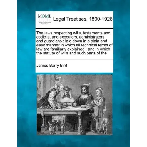 The Laws Respecting Wills, Testaments and Codicils, and Executors, Administrators, and Guardians: Laid Down in a Plain and Easy Manner in Which All Te