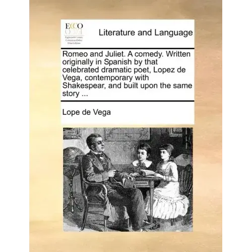 Romeo and Juliet. a Comedy. Written Originally in Spanish by That Celebrated Dramatic Poet, Lopez de Vega, Contemporary with Shakespear, and Built Upo