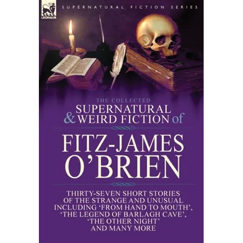 The Collected Supernatural and Weird Fiction of Fitz-James O'Brien: Thirty-Seven Short Stories of the Strange and Unusual Including 'From Hand to Mout