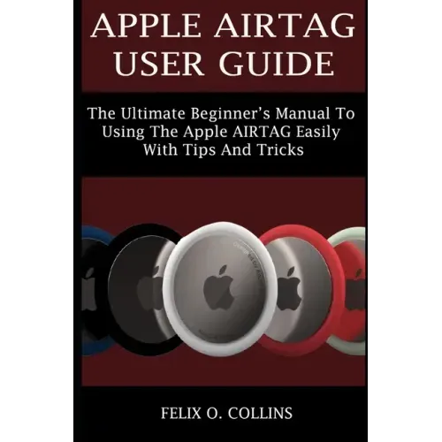 Apple Airtag User Guide: The Ultimate Beginner's Manual to Using the Latest Apple Airtag Easily with Tips and Tricks