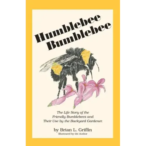 Humblebee Bumblebee: The Life Story of the Friendly Bumblebees and Their Use by the Backyard Gardener