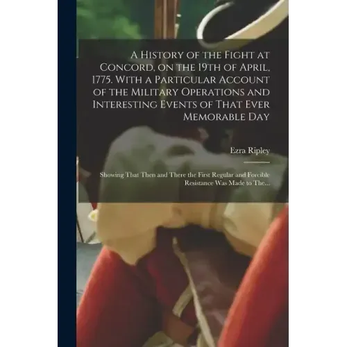 A History of the Fight at Concord, on the 19th of April, 1775. With a Particular Account of the Military Operations and Interesting Events of That Eve