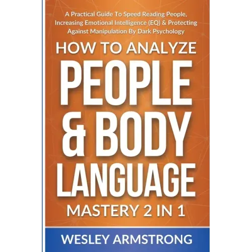 How To Analyze People & Body Language Mastery 2 in 1: A Practical Guide To Speed Reading People, Increasing Emotional Intelligence (EQ) & Protecting A