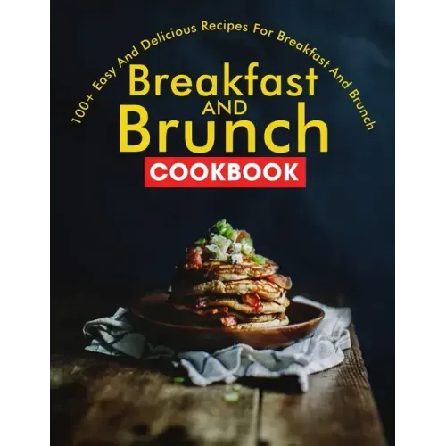 Breakfast and Brunch CookBook: 100+ Easy And Delicious Recipes For Breakfast And Brunch