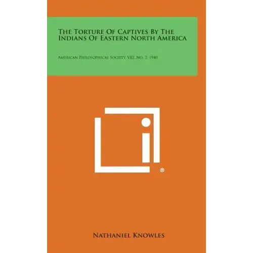 The Torture of Captives by the Indians of Eastern North America: American Philosophical Society, V82, No. 2, 1940