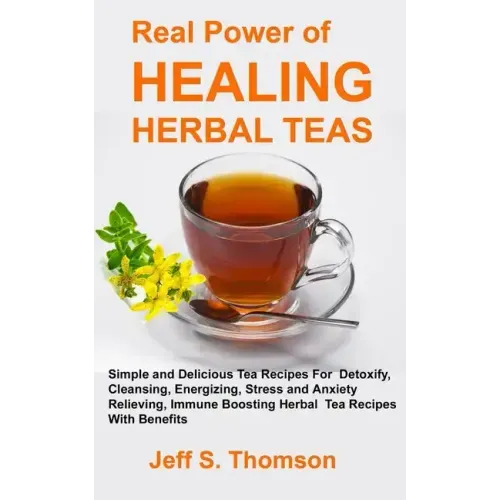 The Real Power of Healing Herbal Teas: Simple and Delicious Tea Recipes For Weight Loss, Detoxify, Cleansing, Energizing, Stress and Anxiety Relieving