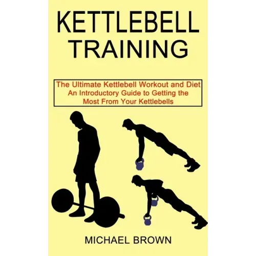 Kettlebell Training: An Introductory Guide to Getting the Most From Your Kettlebells (The Ultimate Kettlebell Workout and Diet)