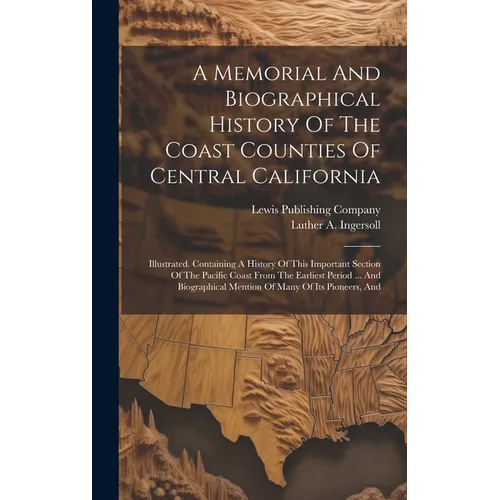 A Memorial And Biographical History Of The Coast Counties Of Central California: Illustrated. Containing A History Of This Important Section Of The Pa