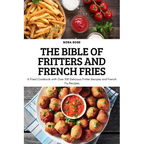 The Bible of Fritters and French Fries: A Fried Cookbook with Over 100 Delicious Fritter Recipes and French Fry Recipes