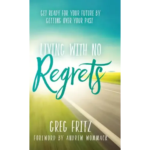 Living with No Regrets: Get Ready for Your Future by Getting Over Your Past