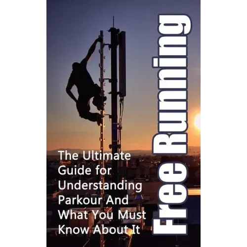 Free Running: The Ultimate Guide for Understanding Parkour And What You Must Know About It