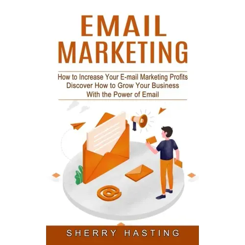 Email Marketing: How to Increase Your E-mail Marketing Profits (Discover How to Grow Your Business With the Power of Email)