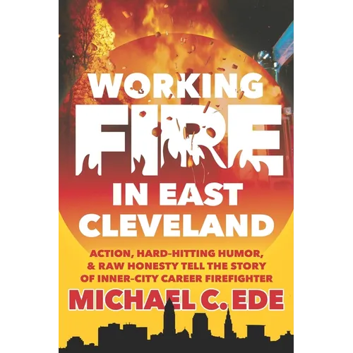 Working Fire in East Cleveland: Action, hard-hitting humor, & raw honesty tell the story of inner-city career firefighter, Michael C. Ede