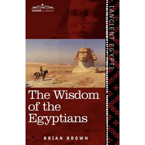 The Wisdom of the Egyptians: The Story of the Egyptians, the Religion of the Ancient Egyptians, the Ptah-Hotep and the Ke'gemini, the Book of the D