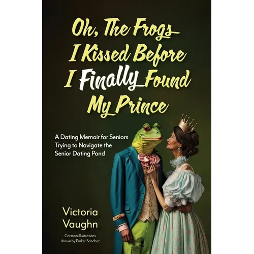 Oh the Frogs I Kissed Before I Finally Found My Prince: A Dating Memoir for Seniors Trying to Navigate the Senior Dating Pond
