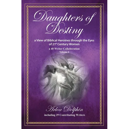 Daughters of Destiny, a View of Biblical Heroines through the Eyes of 21st Century Women: a 40 Writer Collaboration, Volume 3