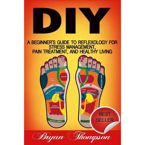 Diy: A Beginner's Guide To Reflexology For Stress Management, Pain Treatment, and Healthy Living