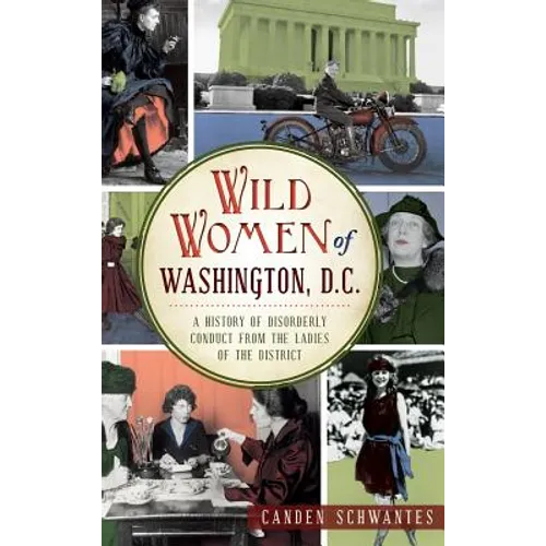 Wild Women of Washington, D.C.: A History of Disorderly Conduct from the Ladies of the District
